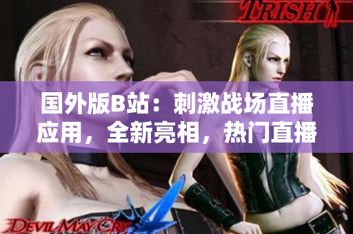 國外版B站：刺激戰(zhàn)場直播應(yīng)用，全新亮相，熱門直播、高水準(zhǔn)游戲競技盡在其中