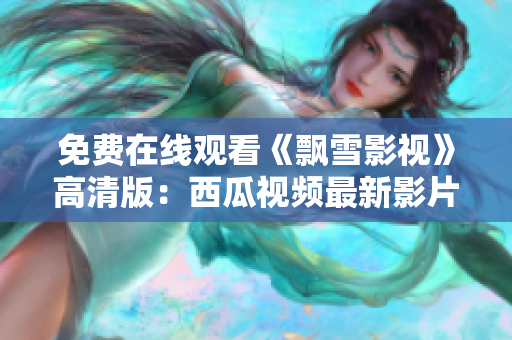 免費(fèi)在線觀看《飄雪影視》高清版：西瓜視頻最新影片與熱播影視劇推薦