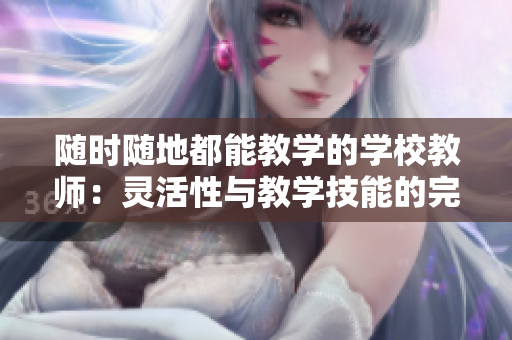 隨時(shí)隨地都能教學(xué)的學(xué)校教師：靈活性與教學(xué)技能的完美結(jié)合