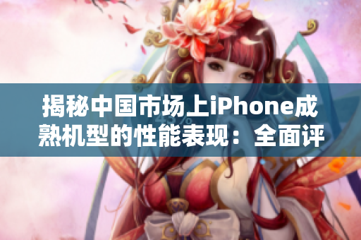 揭秘中國市場上iPhone成熟機(jī)型的性能表現(xiàn)：全面評(píng)測解析