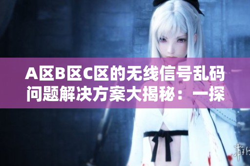 A區(qū)B區(qū)C區(qū)的無線信號亂碼問題解決方案大揭秘：一探究竟！