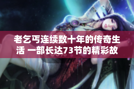 老乞丐連續(xù)數(shù)十年的傳奇生活 一部長達(dá)73節(jié)的精彩故事
