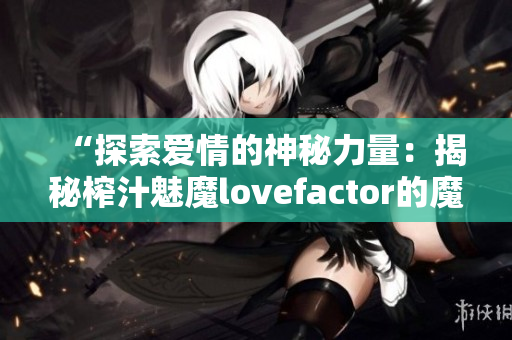 “探索愛情的神秘力量：揭秘榨汁魅魔lovefactor的魔法秘密！”