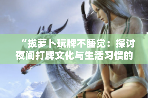“拔蘿卜玩牌不睡覺：探討夜間打牌文化與生活習(xí)慣的關(guān)系”