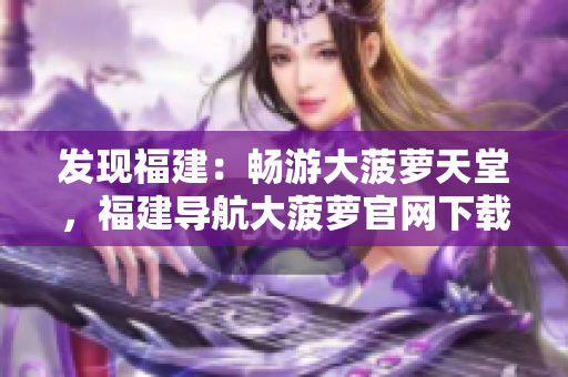 發(fā)現(xiàn)福建：暢游大菠蘿天堂，福建導(dǎo)航大菠蘿官網(wǎng)下載全攻略!