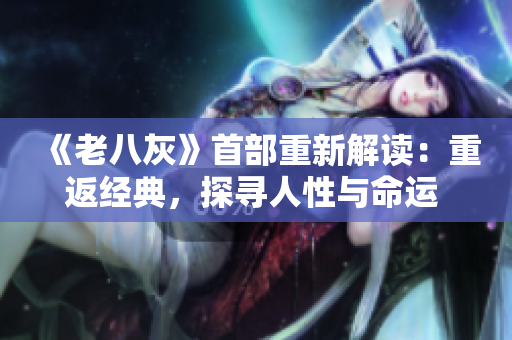 《老八灰》首部重新解讀：重返經(jīng)典，探尋人性與命運(yùn) entitles