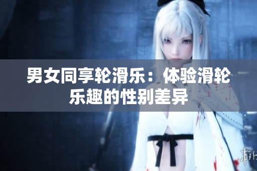 男女同享輪滑樂：體驗滑輪樂趣的性別差異