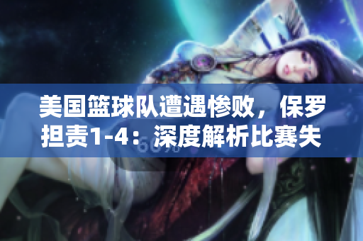 美國籃球隊遭遇慘敗，保羅擔責1-4：深度解析比賽失利及其影響
