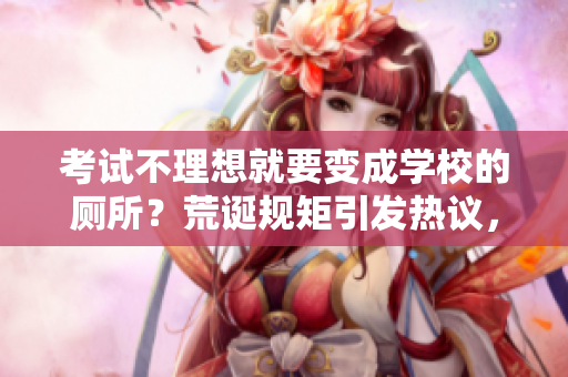 考試不理想就要變成學校的廁所？荒誕規(guī)矩引發(fā)熱議，學生壓力與教育問題亟待關注