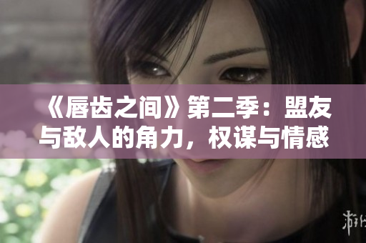 《唇齒之間》第二季：盟友與敵人的角力，權(quán)謀與情感的交織