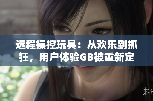遠(yuǎn)程操控玩具：從歡樂到抓狂，用戶體驗(yàn)GB被重新定義