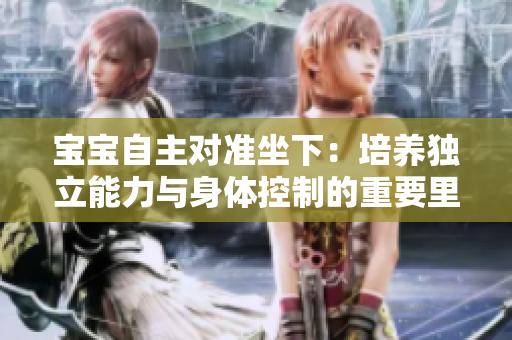 寶寶自主對(duì)準(zhǔn)坐下：培養(yǎng)獨(dú)立能力與身體控制的重要里程碑