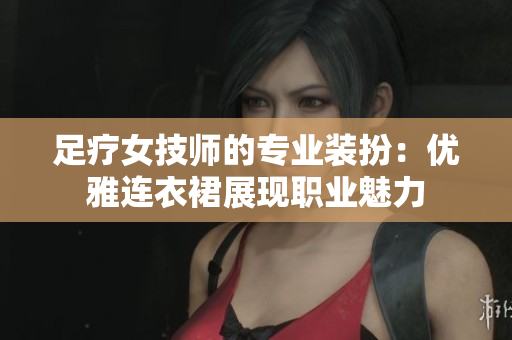 足療女技師的專業(yè)裝扮：優(yōu)雅連衣裙展現(xiàn)職業(yè)魅力