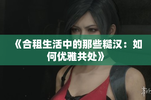 《合租生活中的那些糙漢：如何優(yōu)雅共處》
