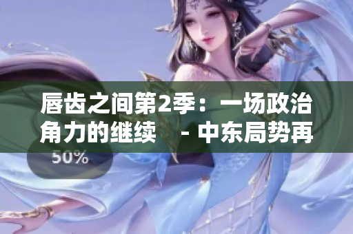 唇齒之間第2季：一場(chǎng)政治角力的繼續(xù)　- 中東局勢(shì)再次升溫