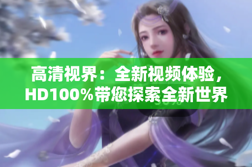 高清視界：全新視頻體驗(yàn)，HD100%帶您探索全新世界