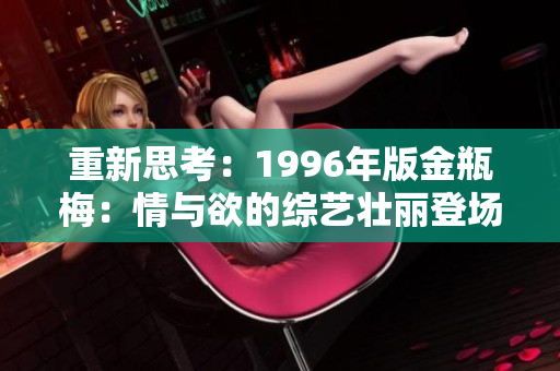重新思考：1996年版金瓶梅：情與欲的綜藝壯麗登場(chǎng)