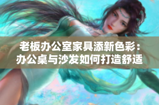 老板辦公室家具添新色彩：辦公桌與沙發(fā)如何打造舒適工作環(huán)境