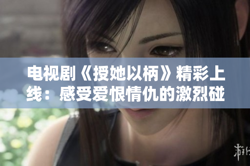 電視劇《授她以柄》精彩上線：感受愛恨情仇的激烈碰撞與人性考驗(yàn)