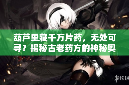 葫蘆里藏千萬(wàn)片藥，無(wú)處可尋？揭秘古老藥方的神秘奧秘