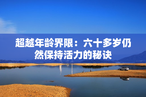 超越年齡界限：六十多歲仍然保持活力的秘訣