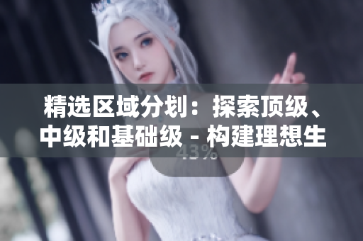 精選區(qū)域分劃：探索頂級(jí)、中級(jí)和基礎(chǔ)級(jí) - 構(gòu)建理想生活的專屬選擇