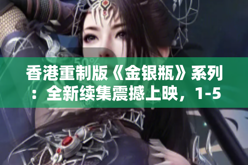 香港重制版《金銀瓶》系列：全新續(xù)集震撼上映，1-5集帶你領(lǐng)略別樣精彩