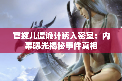官婉兒遭詭計(jì)誘入密室：內(nèi)幕曝光揭秘事件真相