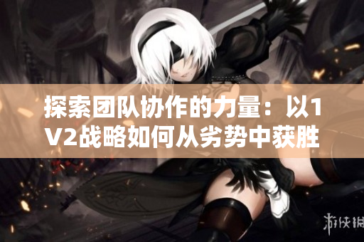 探索團(tuán)隊(duì)協(xié)作的力量：以1V2戰(zhàn)略如何從劣勢(shì)中獲勝