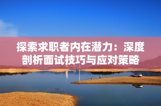 探索求職者內(nèi)在潛力：深度剖析面試技巧與應(yīng)對(duì)策略
