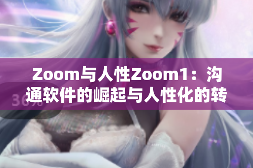 Zoom與人性Zoom1：溝通軟件的崛起與人性化的轉(zhuǎn)變