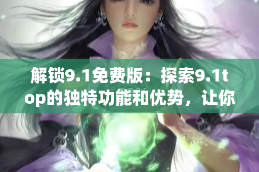 解鎖9.1免費(fèi)版：探索9.1top的獨(dú)特功能和優(yōu)勢(shì)，讓你的體驗(yàn)更上一層樓