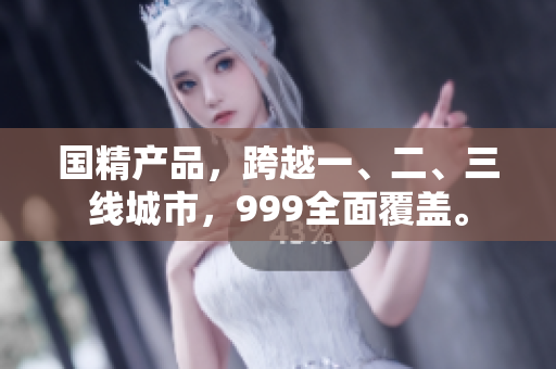 國(guó)精產(chǎn)品，跨越一、二、三線城市，999全面覆蓋。