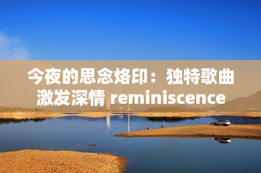 今夜的思念烙?。邯毺馗枨ぐl(fā)深情 reminiscence