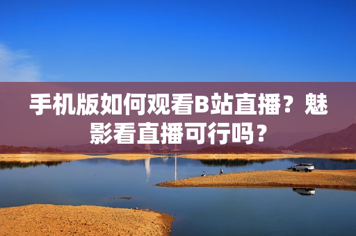 手機版如何觀看B站直播？魅影看直播可行嗎？