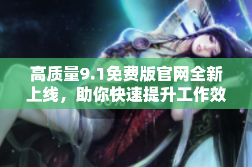 高質量9.1免費版官網全新上線，助你快速提升工作效率