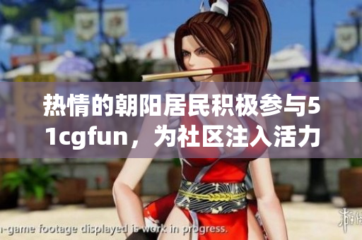 熱情的朝陽(yáng)居民積極參與51cgfun，為社區(qū)注入活力