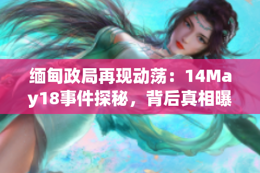 緬甸政局再現(xiàn)動(dòng)蕩：14May18事件探秘，背后真相曝光