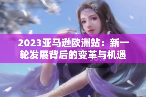 2023亞馬遜歐洲站：新一輪發(fā)展背后的變革與機(jī)遇
