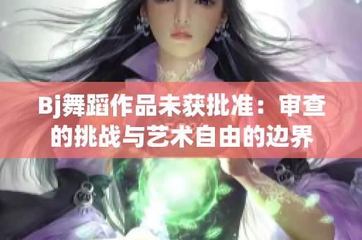 Bj舞蹈作品未獲批準(zhǔn)：審查的挑戰(zhàn)與藝術(shù)自由的邊界