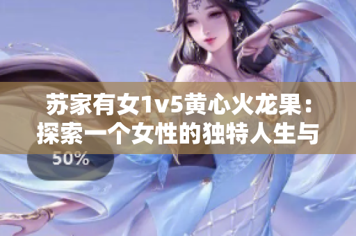 蘇家有女1v5黃心火龍果：探索一個女性的獨特人生與情感世界