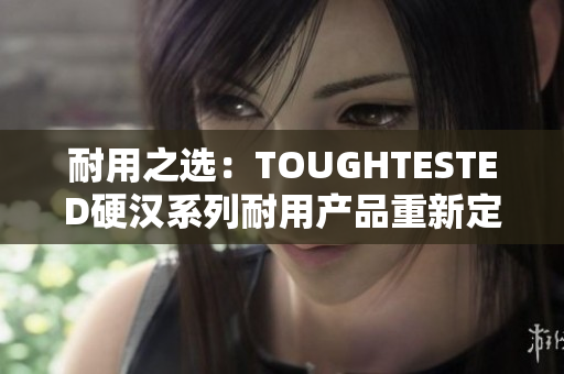 耐用之選：TOUGHTESTED硬漢系列耐用產(chǎn)品重新定義耐用性