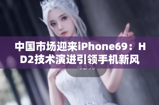 中國市場迎來iPhone69：HD2技術演進引領手機新風潮
