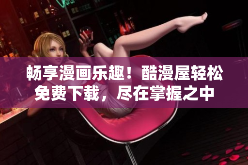 暢享漫畫樂趣！酷漫屋輕松免費下載，盡在掌握之中