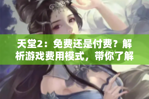 天堂2：免費還是付費？解析游戲費用模式，帶你了解游戲世界的新趨勢