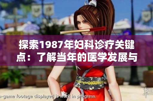 探索1987年婦科診療關鍵點：了解當年的醫(yī)學發(fā)展與婦科護理經(jīng)驗