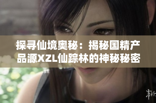 探尋仙境奧秘：揭秘國(guó)精產(chǎn)品源XZL仙蹤林的神秘秘密