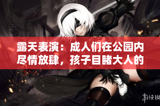 露天表演：成人們?cè)诠珗@內(nèi)盡情放肆，孩子目睹大人的二次解放