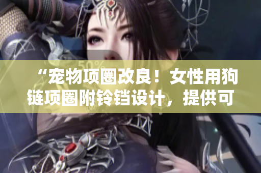 “寵物項(xiàng)圈改良！女性用狗鏈項(xiàng)圈附鈴鐺設(shè)計(jì)，提供可愛(ài)牽引體驗(yàn)！”