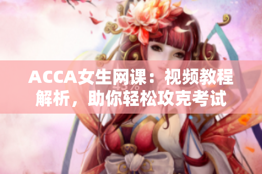 ACCA女生網(wǎng)課：視頻教程解析，助你輕松攻克考試